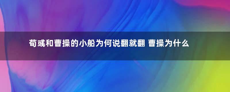 荀彧和曹操的小船为何说翻就翻 曹操为什么要赐死荀彧